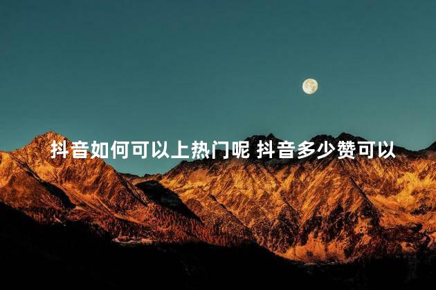 抖音如何可以上热门呢 抖音多少赞可以上热门